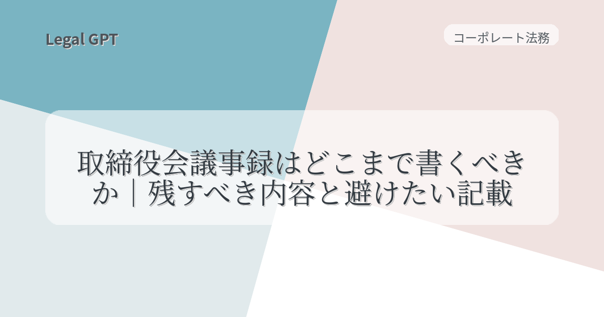 取締役会議事録はどこまで書くべきか|残すべき内容と避けたい記載 - Legal GPT|契約実務・法改正・AI法務を実務で使うためのガイド