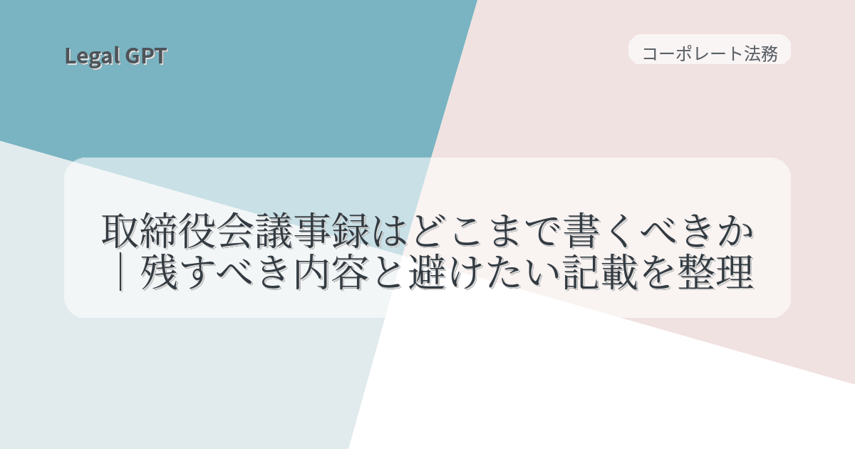 取締役会議事録はどこまで書くべきか残すべき内容と避けたい記載を整理 - Legal GPT|契約実務・法改正・AI法務を実務で使うためのガイド