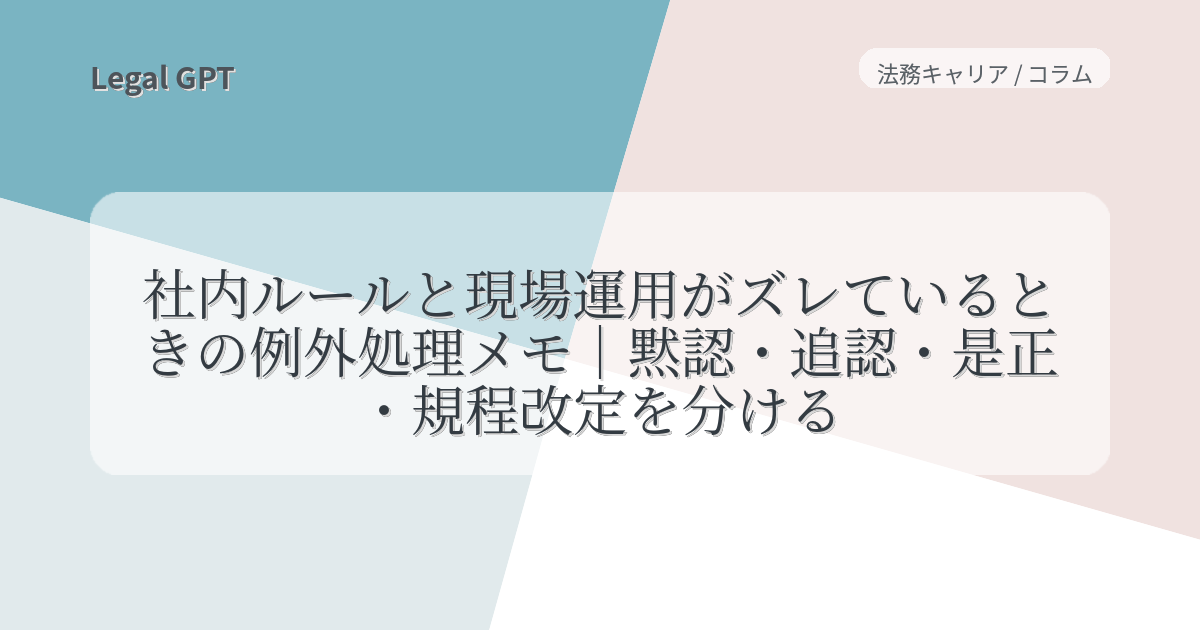 社内ルールと現場運用がズレているときの例外処理メモ|黙認・追認・是正・規程改定を分ける - Legal GPT|契約実務・法改正・AI法務を ...